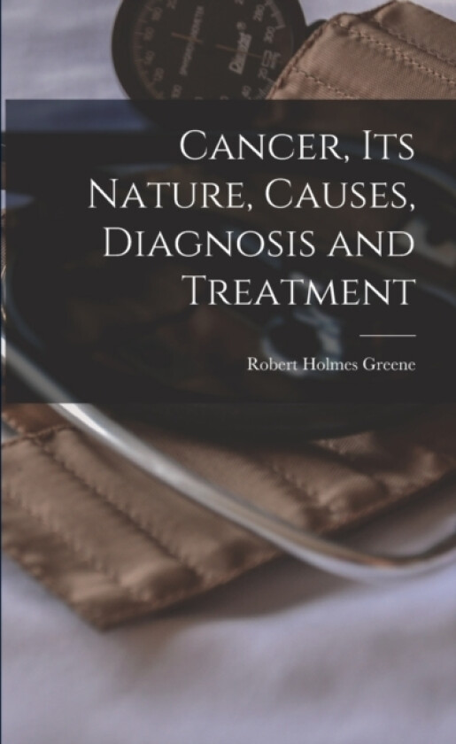 Cancer, Its Nature, Causes, Diagnosis and Treatment av Robert Holmes 1861-1933 Greene (Paperback)