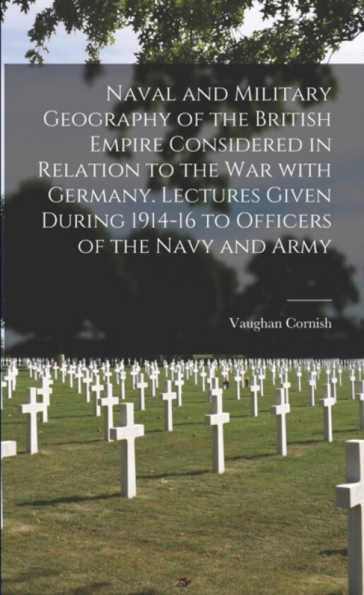 Naval and Military Geography of the British Empire Considered in Relation to the War With Germany. Lectures Given During 1914-16 to Officers of the Navy and Army av Vaughan 1862- Cornish (Paperback)