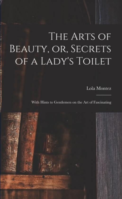 The Arts of Beauty, or, Secrets of a Lady's Toilet av Lola 1818-1861 Montez (Paperback)