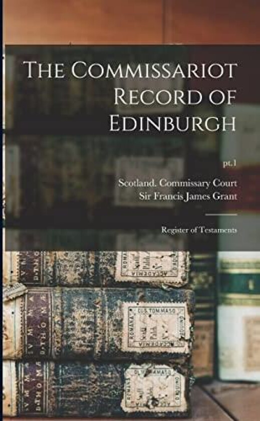The Commissariot Record of Edinburgh av Scotland Commissary Court, Sir Francis James Grant (Paperback)