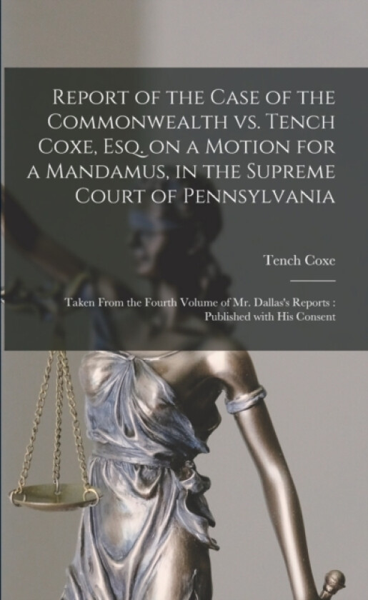 Report of the Case of the Commonwealth Vs. Tench Coxe, Esq. on a Motion for a Mandamus, in the Supreme Court of Pennsylvania av Tench 1755-1824 Coxe (Paperback)