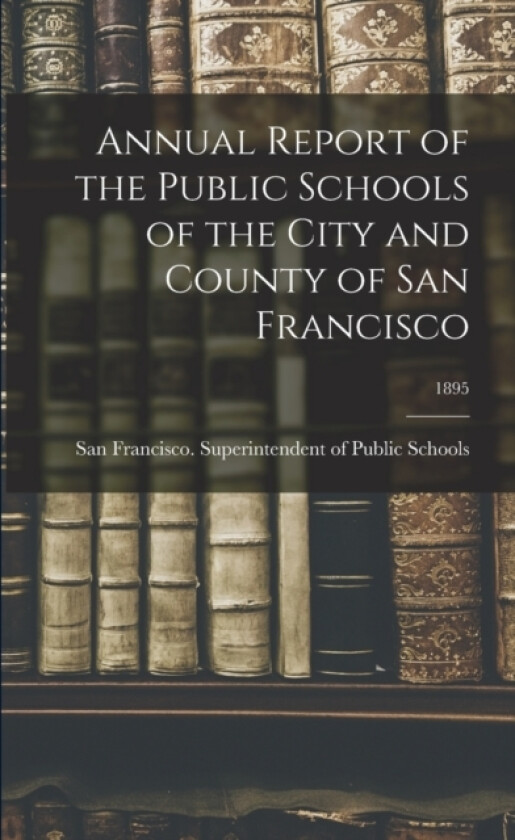 Annual Report of the Public Schools of the City and County of San Francisco; 1895 av San Francisco Superintenden (Paperback)
