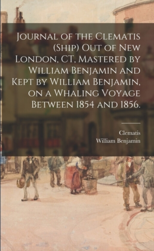 Journal of the Clematis (Ship) out of New London, CT, Mastered by William Benjamin and Kept by William Benjamin, on a Whaling Voyage Between 1854 and 1856. av William Benjamin (Paperback)
