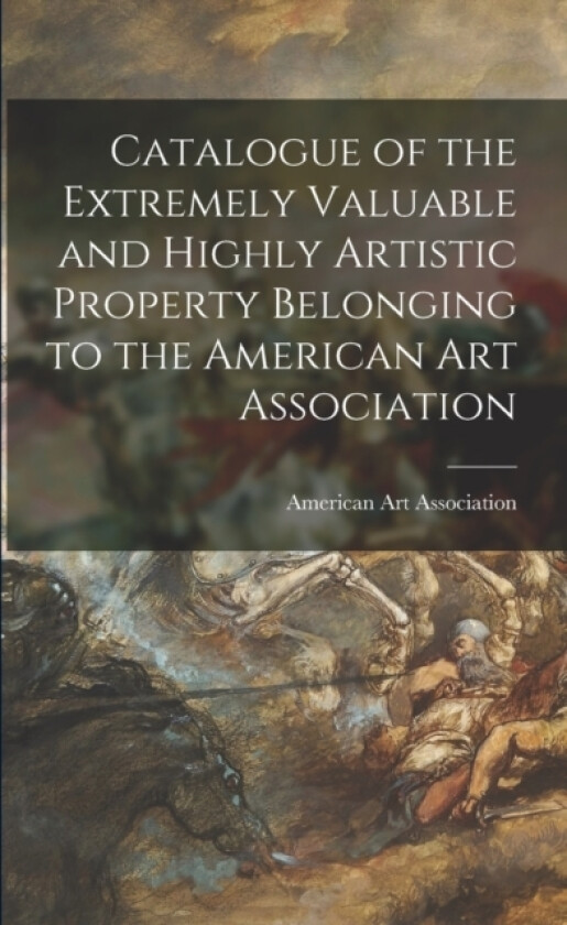 Catalogue of the Extremely Valuable and Highly Artistic Property Belonging to the American Art Association av American Art Association (Paperback)