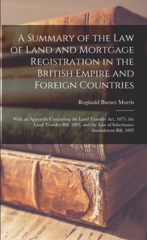 A Summary of the Law of Land and Mortgage Registration in the British Empire and Foreign Countries av Reginald Burnet 1859- Morris (Paperback)