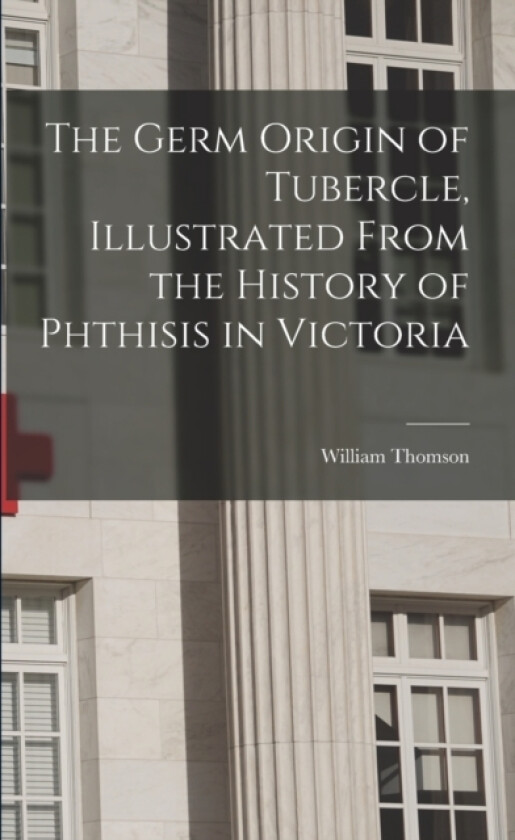 The Germ Origin of Tubercle, Illustrated From the History of Phthisis in Victoria av William Thomson (Paperback)