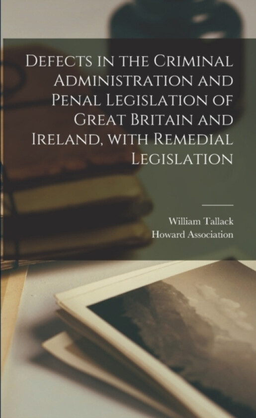 Defects in the Criminal Administration and Penal Legislation of Great Britain and Ireland, With Remedial Legislation av William Tallack (Paperback)