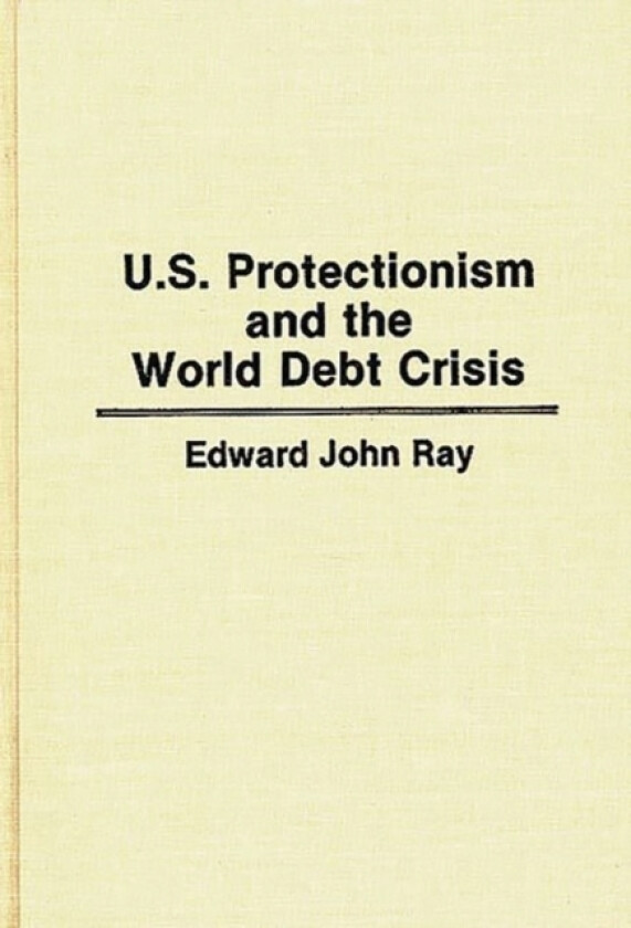 U.S. Protectionism and the World Debt Crisis av Edward Ray (Hardcover)
