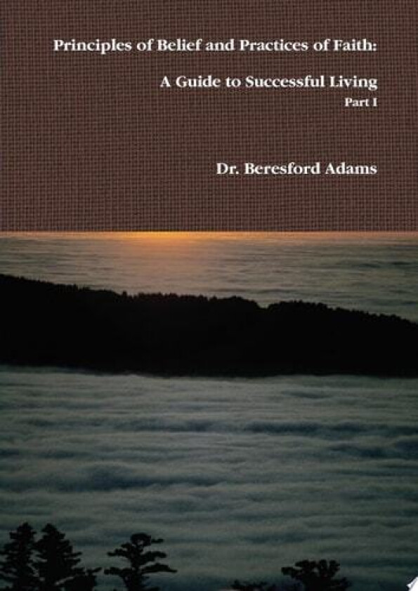 Principles of Belief and Practices of Faith: A Guide to Successful Living Part I av Dr.Beresford Adams (Hardcover)