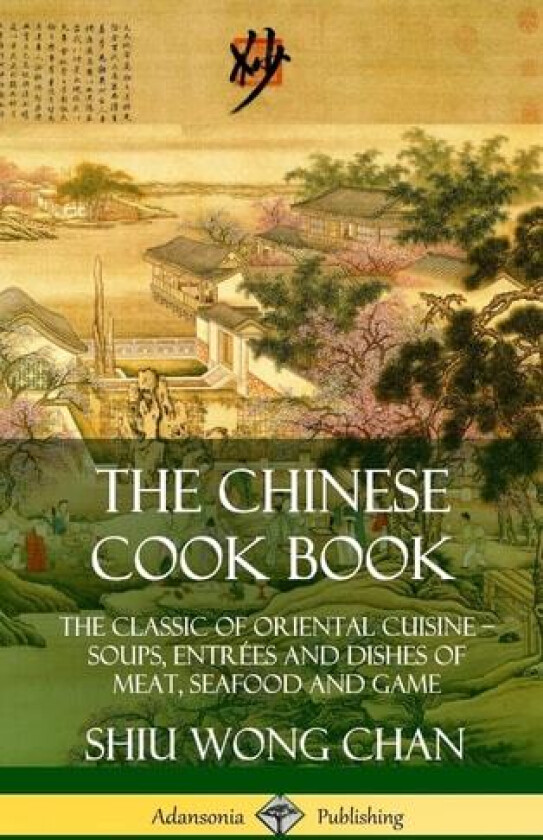 The Chinese Cook Book: The Classic of Oriental Cuisine; Soups, Entrees and Dishes of Meat, Seafood and Game (Hardcover) av Shiu Wong Chan (Hardcover)