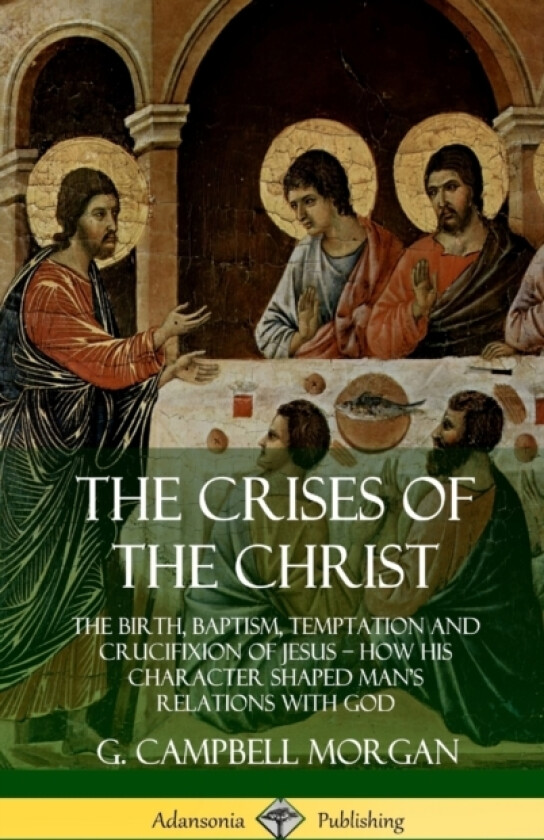 The Crises of the Christ: The Birth, Baptism, Temptation and Crucifixion of Jesus – How His Character Shaped Man’s Relations with God (Hardcover) av G.Campbell Morgan (Hardcover)