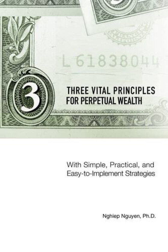Three Vital Principles for Perpetual Wealth: With Simple, Practical, and Easy-to-Implement Strategies av Nghiep Nguyen (Paperback)