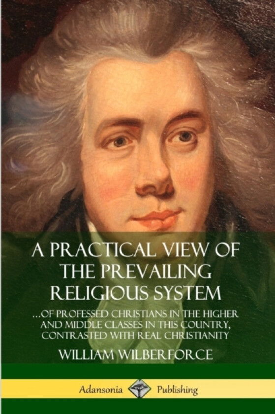 A Practical View of the Prevailing Religious System: …of Professed Christians in the Higher and Middle Classes in this Country, Contrasted with Real Christianity av William Wilberforce (Paperback)