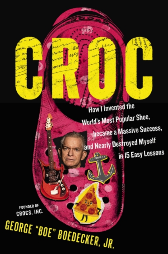 Croc How I Invented the World’s Most Popular Shoe, Became a Massive Success, and Nearly Destroyed Myself in 15 Easy Lessons