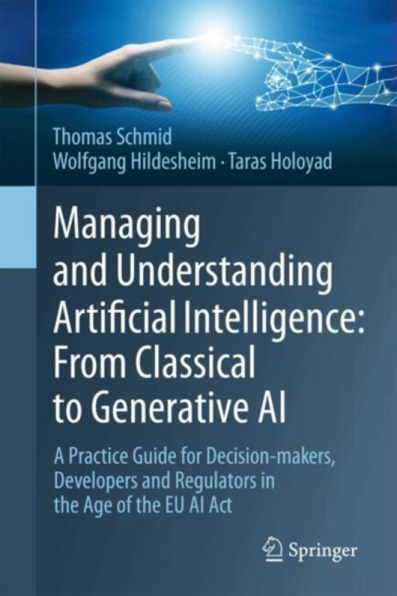 Managing and Understanding Artificial Intelligence: From Classical to Generative AI A Practice Guide for Decisionmakers, Developers and Regulators in the Age of the EU AI Act