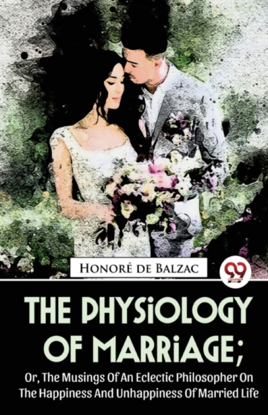 The Physiology of Marriage Or, the Musings of an Eclectic Philosopher on the Happiness and Unhappiness of Married Life
