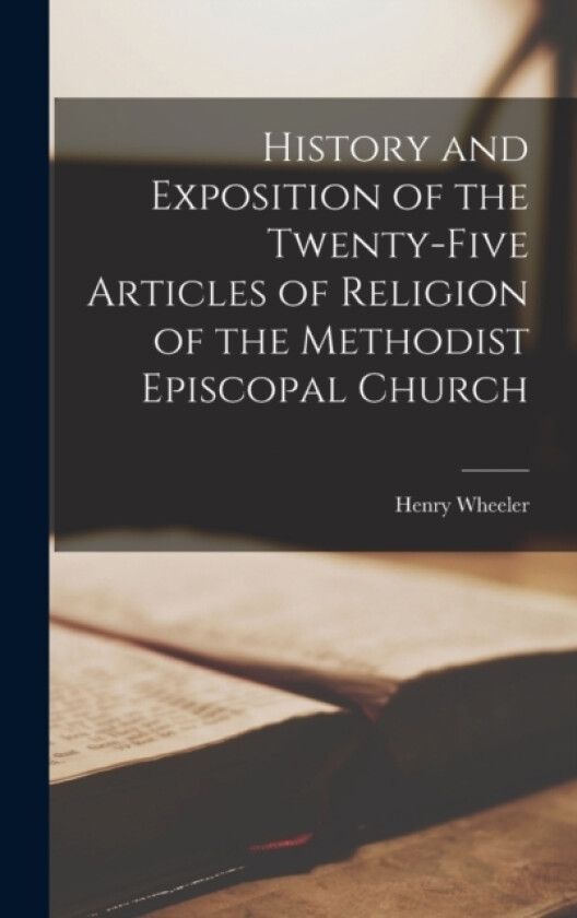 History and Exposition of the Twenty-Five Articles of Religion of the Methodist Episcopal Church av Henry Wheeler (Hardcover)