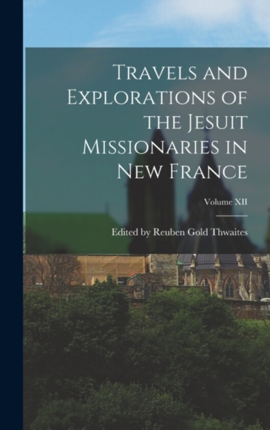 Travels and Explorations of the Jesuit Missionaries in New France; Volume XII av Edited Reuben Gold Thwaites (Hardcover)