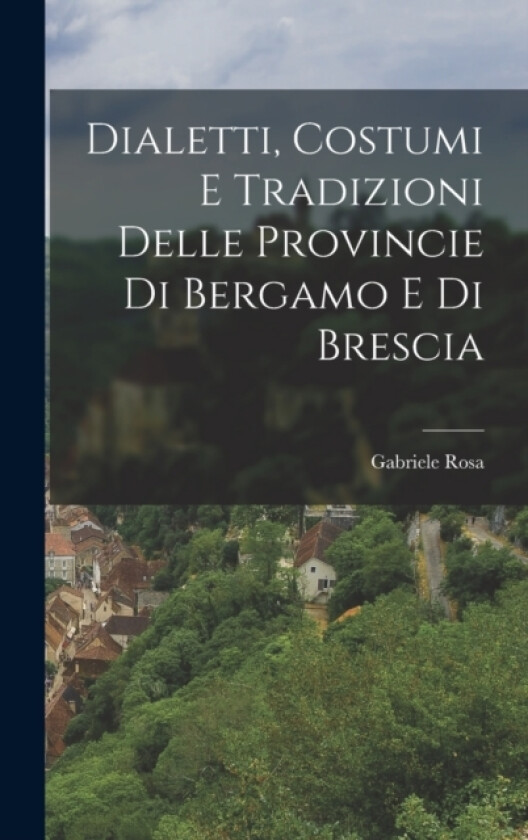 Dialetti, Costumi e Tradizioni Delle Provincie di Bergamo e di Brescia av Gabriele Rosa (Hardcover)
