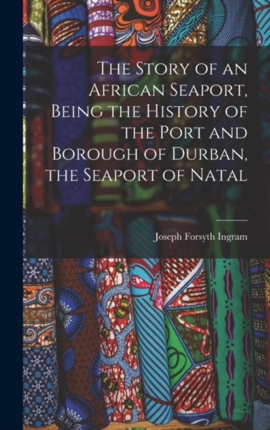 The Story of an African Seaport, Being the History of the Port and Borough of Durban, the Seaport of Natal av Joseph Forsyth Ingram (Hardcover)