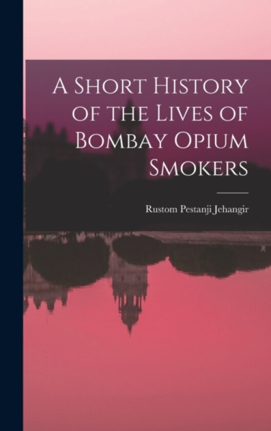 A Short History of the Lives of Bombay Opium Smokers av Rustom Pestanji Jehangir (Hardcover)