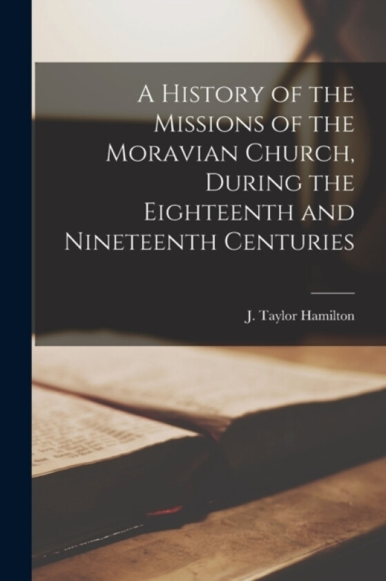 A History of the Missions of the Moravian Church, During the Eighteenth and Nineteenth Centuries av J Taylor 1859-1951 Hamilton (Paperback)
