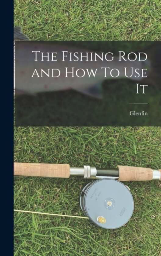 The Fishing Rod and How To Use It av Glenfin (Hardcover)