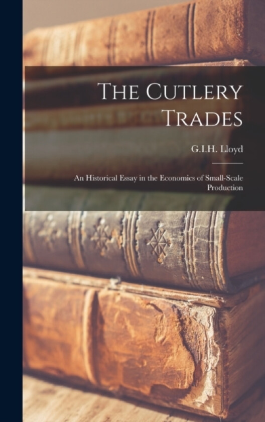 The Cutlery Trades; an Historical Essay in the Economics of Small-scale Production av G I H Lloyd (Hardcover)