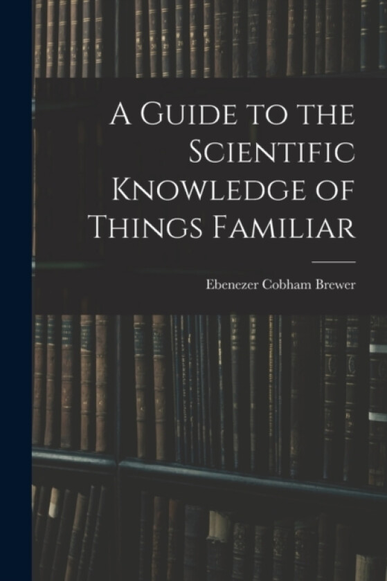 A Guide to the Scientific Knowledge of Things Familiar av Ebenezer Cobham Brewer (Paperback)