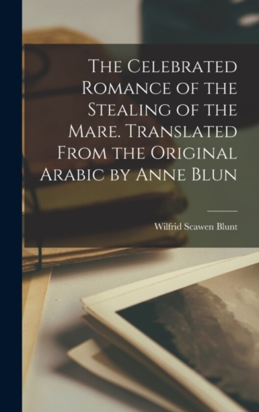 The Celebrated Romance of the Stealing of the Mare. Translated From the Original Arabic by Anne Blun av Wilfrid Scawen Blunt (Hardcover)