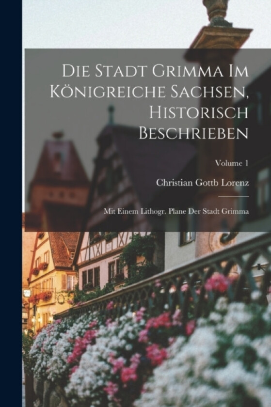 Die Stadt Grimma Im Konigreiche Sachsen, Historisch Beschrieben av Christian Gottb Lorenz (Paperback)