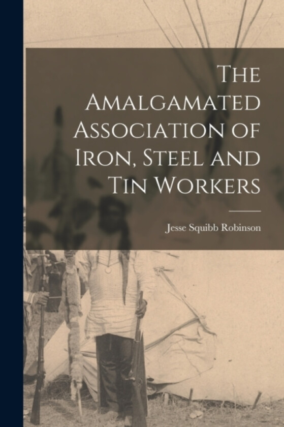 The Amalgamated Association of Iron, Steel and Tin Workers av Jesse Squibb Robinson (Paperback)