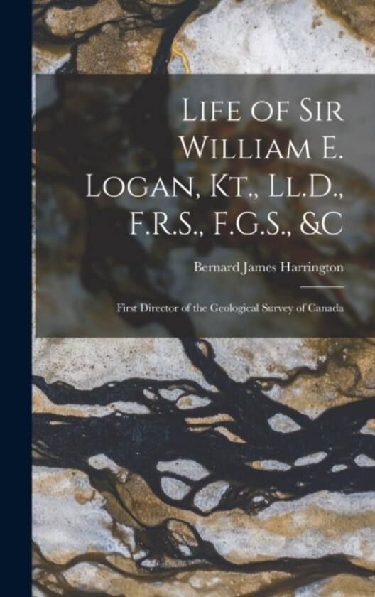 Life of Sir William E. Logan, Kt., Ll.D., F.R.S., F.G.S., &c av Bernard James Harrington (Hardcover)