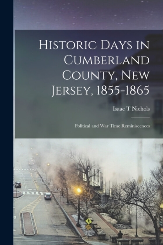 Historic Days in Cumberland County, New Jersey, 1855-1865 av Isaac T Nichols (Paperback)