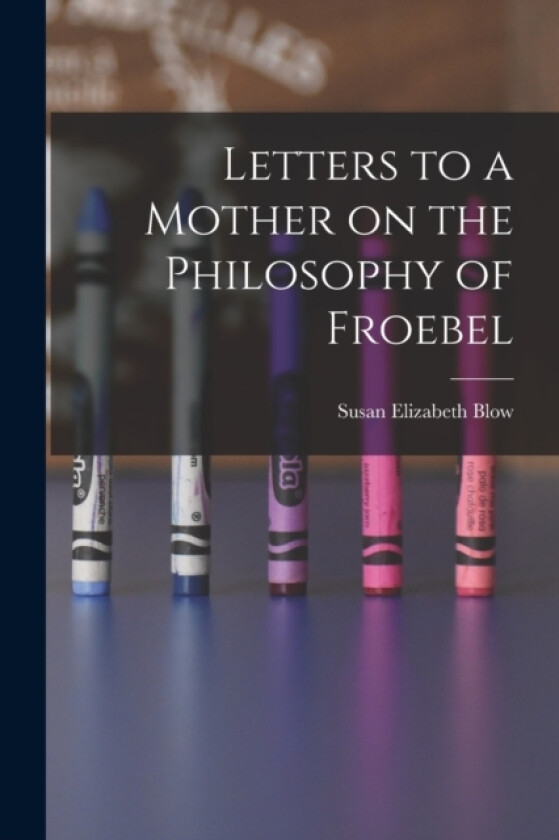 Letters to a Mother on the Philosophy of Froebel av Susan Elizabeth Blow (Paperback)