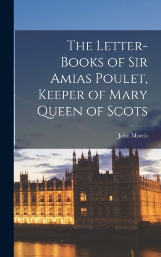 The Letter-Books of Sir Amias Poulet, Keeper of Mary Queen of Scots av John Morris (Hardcover)