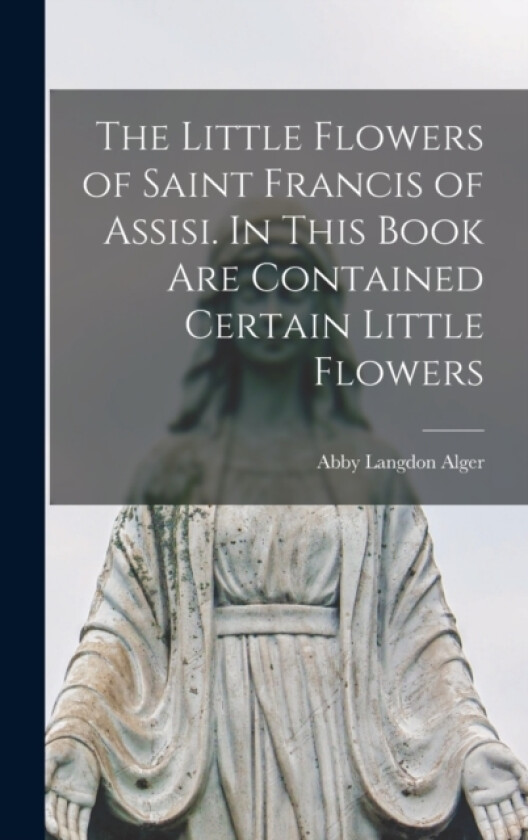 The Little Flowers of Saint Francis of Assisi. In This Book are Contained Certain Little Flowers av Abby Langdon Alger (Hardcover)