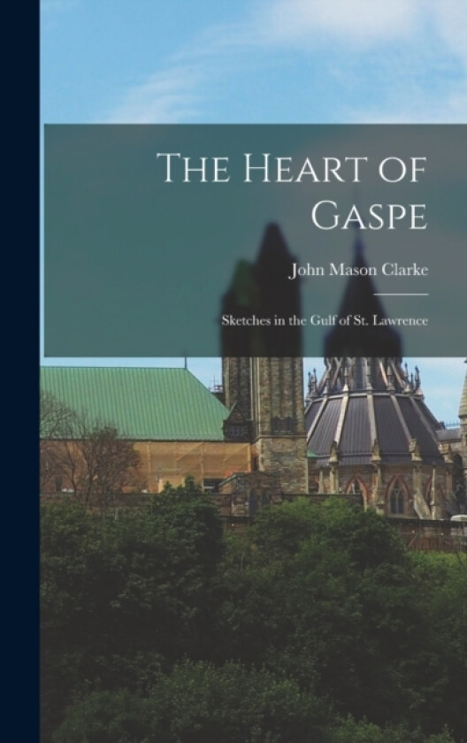 The Heart of Gaspe; Sketches in the Gulf of St. Lawrence av John Mason Clarke (Hardcover)
