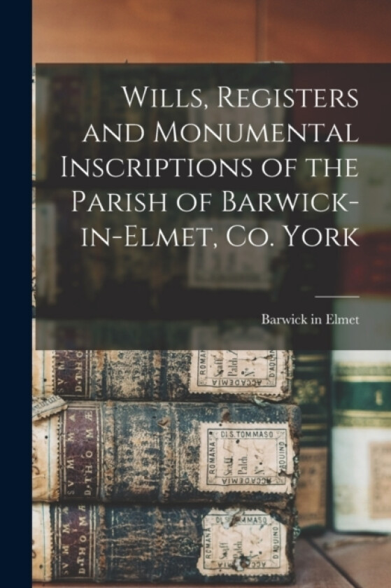 Wills, Registers and Monumental Inscriptions of the Parish of Barwick-in-Elmet, Co. York av Barwick In Elmet (Paperback)