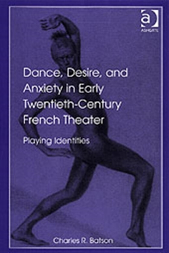 Dance, Desire, and Anxiety in Early Twentieth-Century French Theater av Charles R. Batson (Hardcover)
