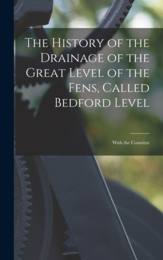 The History of the Drainage of the Great Level of the Fens, Called Bedford Level; With the Constitut av Anonymous (Hardcover)