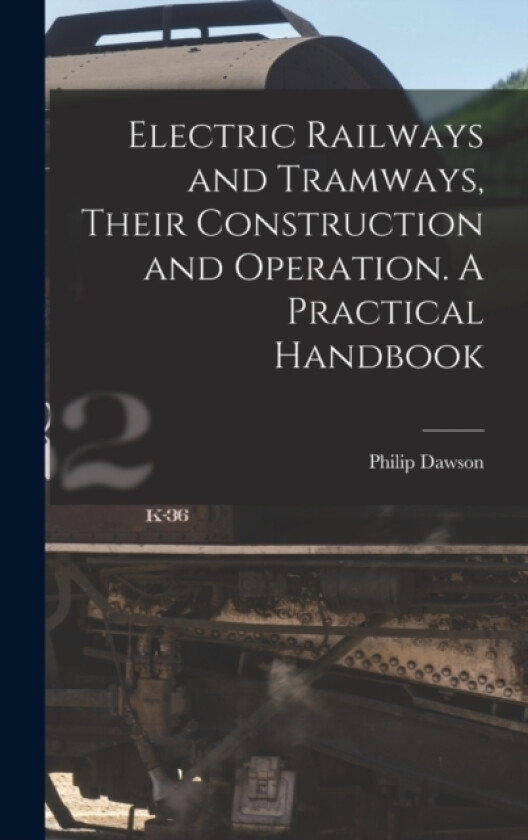 Electric Railways and Tramways, Their Construction and Operation. A Practical Handbook av Philip Dawson (Hardcover)