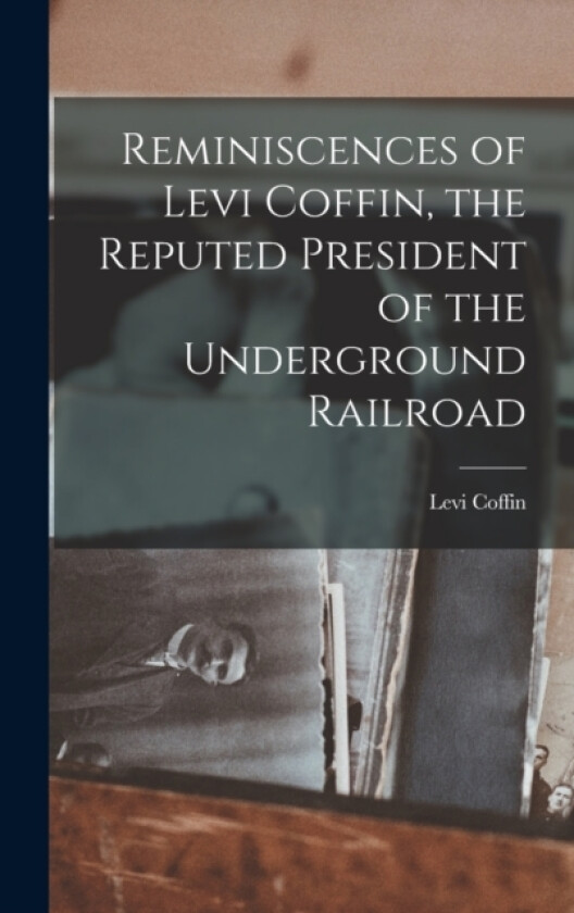 Reminiscences of Levi Coffin, the Reputed President of the Underground Railroad av Levi Coffin (Hardcover)