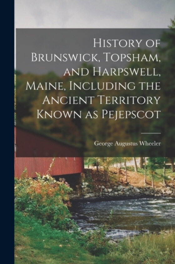 History of Brunswick, Topsham, and Harpswell, Maine, Including the Ancient Territory Known as Pejepscot av George Augustus Wheeler (Paperback)