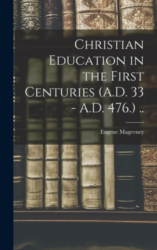 Christian Education in the First Centuries (A.D. 33 - A.D. 476.) .. av Eugene Magevney (Hardcover)