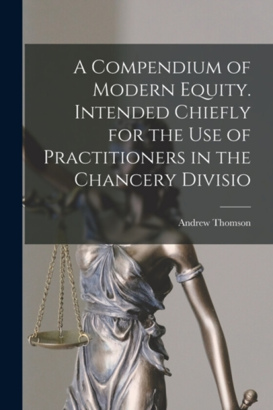 A Compendium of Modern Equity. Intended Chiefly for the use of Practitioners in the Chancery Divisio av Andrew Thomson (Paperback)