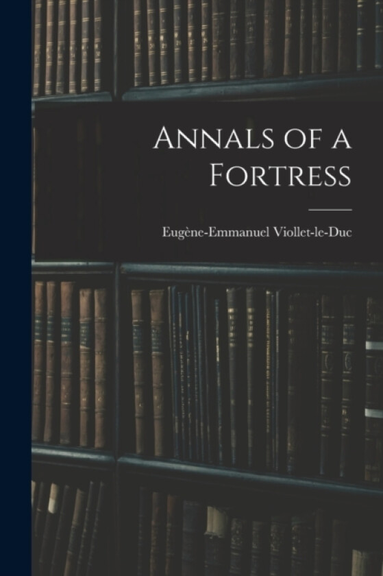 Annals of a Fortress av Eugene-Emmanuel Viollet-Le-Duc (Paperback)