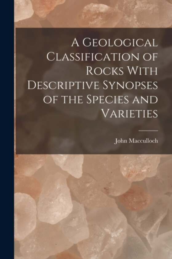 A Geological Classification of Rocks With Descriptive Synopses of the Species and Varieties av MacCulloch John (Paperback)