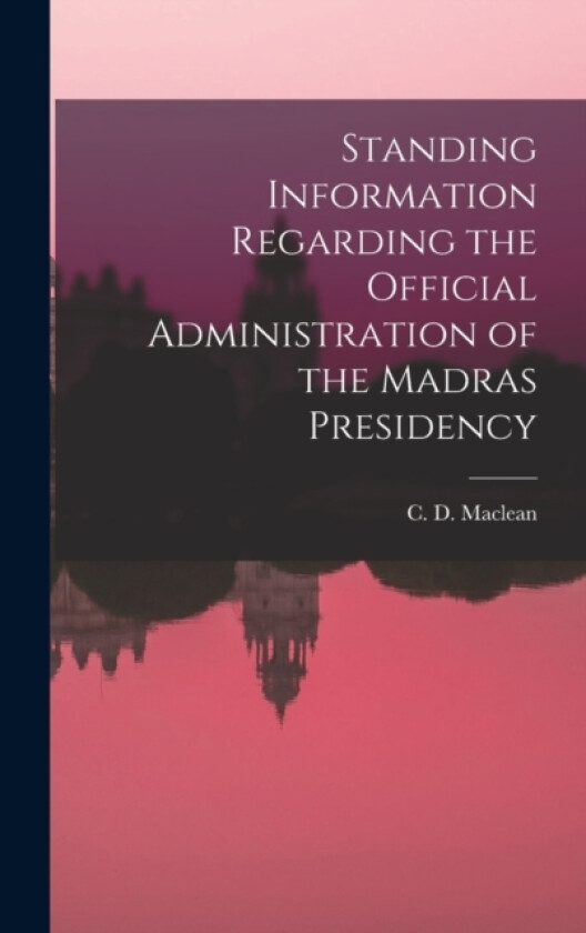 Standing Information Regarding the Official Administration of the Madras Presidency av C D MacLean (Hardcover)
