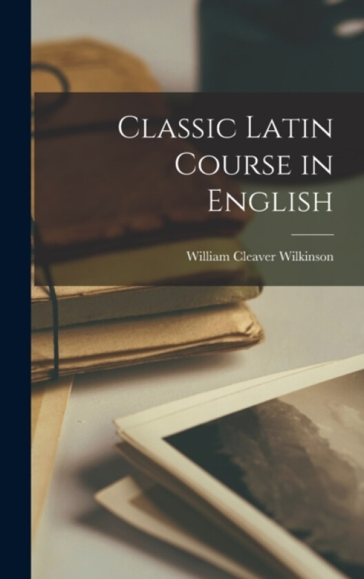 Classic Latin Course in English av William Cleaver Wilkinson (Hardcover)